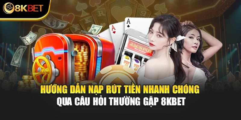 Hướng dẫn nạp rút tiền nhanh chóng qua câu hỏi thường gặp 8KBET