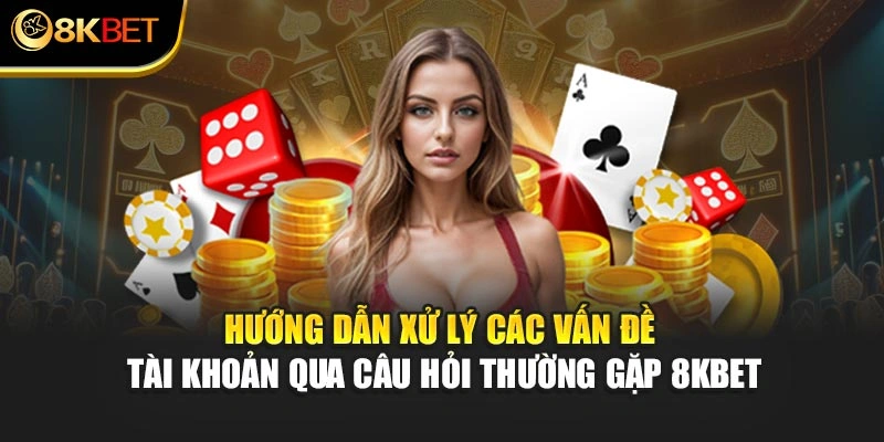 Hướng dẫn xử lý các vấn đề tài khoản qua câu hỏi thường gặp 8KBET
